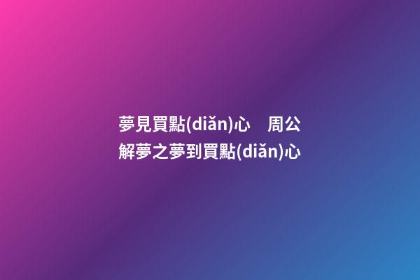夢見買點(diǎn)心　周公解夢之夢到買點(diǎn)心